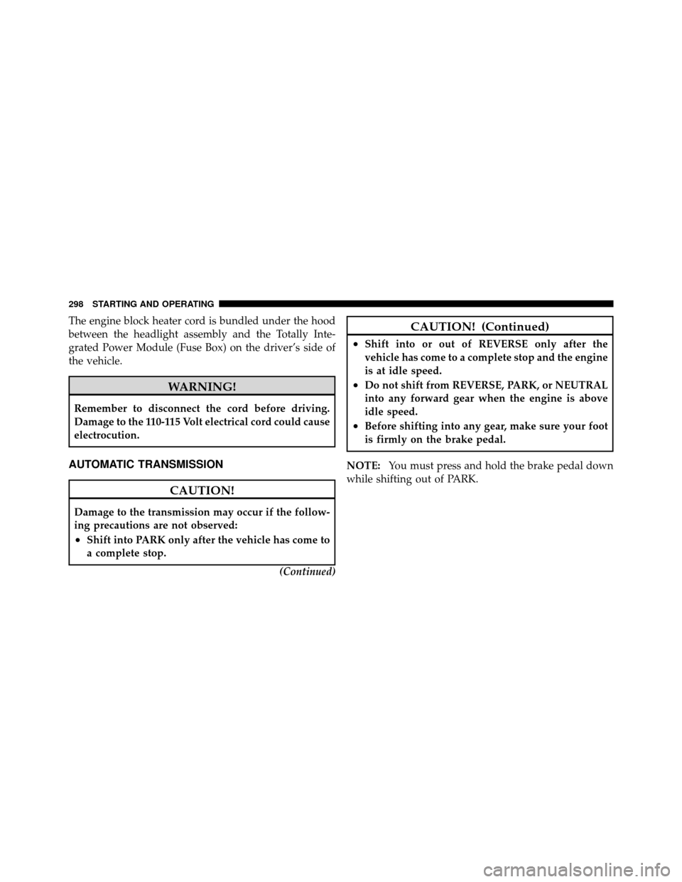 DODGE JOURNEY 2010 1.G Owners Manual The engine block heater cord is bundled under the hood
between the headlight assembly and the Totally Inte-
grated Power Module (Fuse Box) on the driver’s side of
the vehicle.
WARNING!
Remember to d