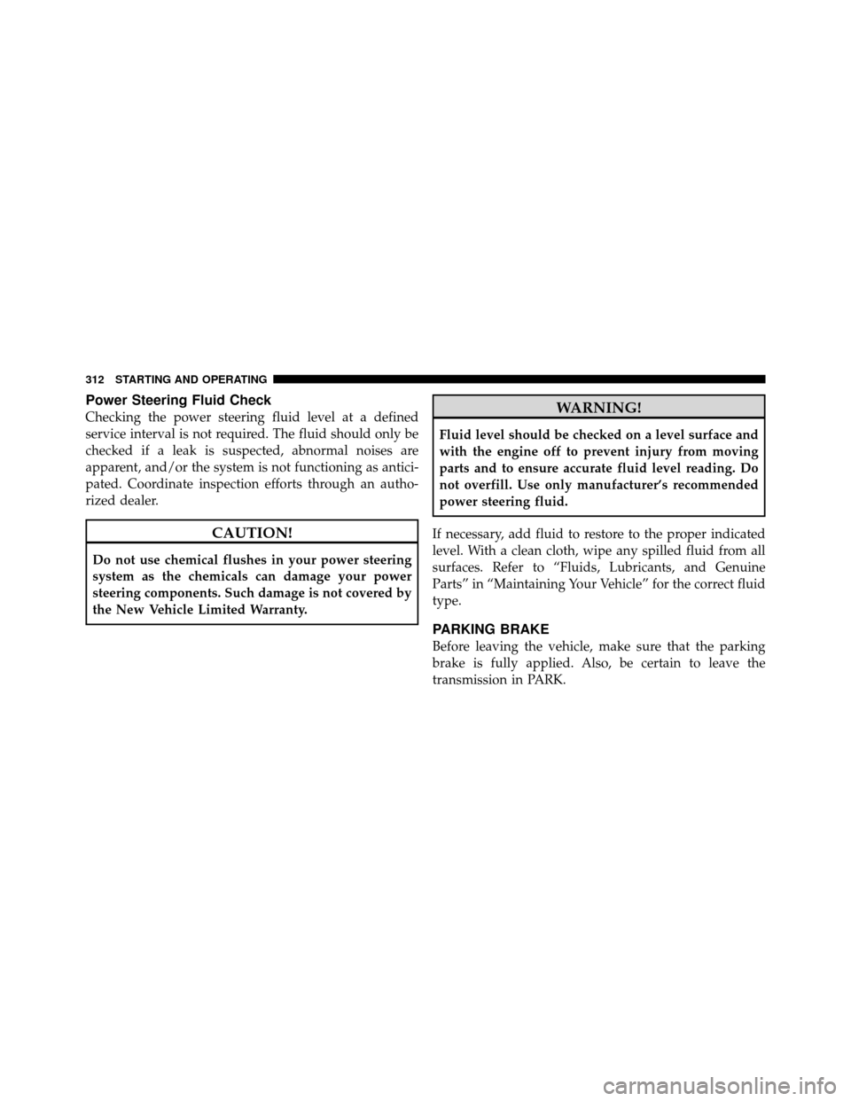 DODGE JOURNEY 2010 1.G Owners Manual Power Steering Fluid Check
Checking the power steering fluid level at a defined
service interval is not required. The fluid should only be
checked if a leak is suspected, abnormal noises are
apparent,