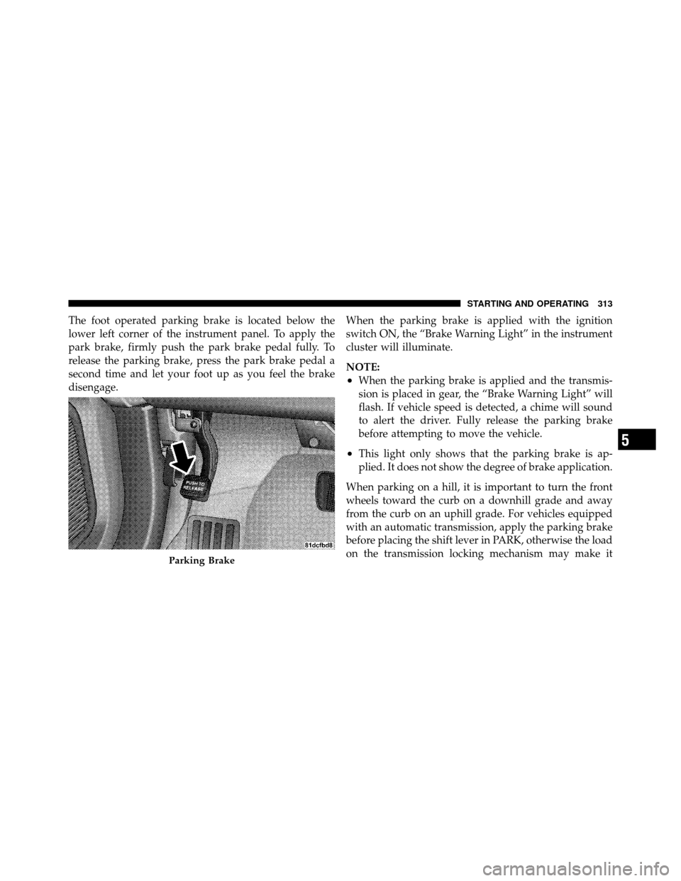 DODGE JOURNEY 2010 1.G Owners Manual The foot operated parking brake is located below the
lower left corner of the instrument panel. To apply the
park brake, firmly push the park brake pedal fully. To
release the parking brake, press the DODGE JOURNEY 2010 1.G Owners Manual The foot operated parking brake is located below the
lower left corner of the instrument panel. To apply the
park brake, firmly push the park brake pedal fully. To
release the parking brake, press the