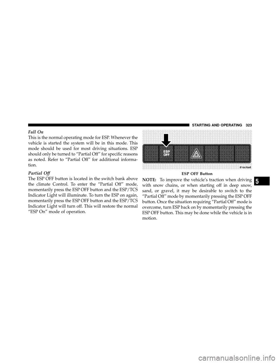 DODGE JOURNEY 2010 1.G Owners Manual Full On
This is the normal operating mode for ESP. Whenever the
vehicle is started the system will be in this mode. This
mode should be used for most driving situations. ESP
should only be turned to 