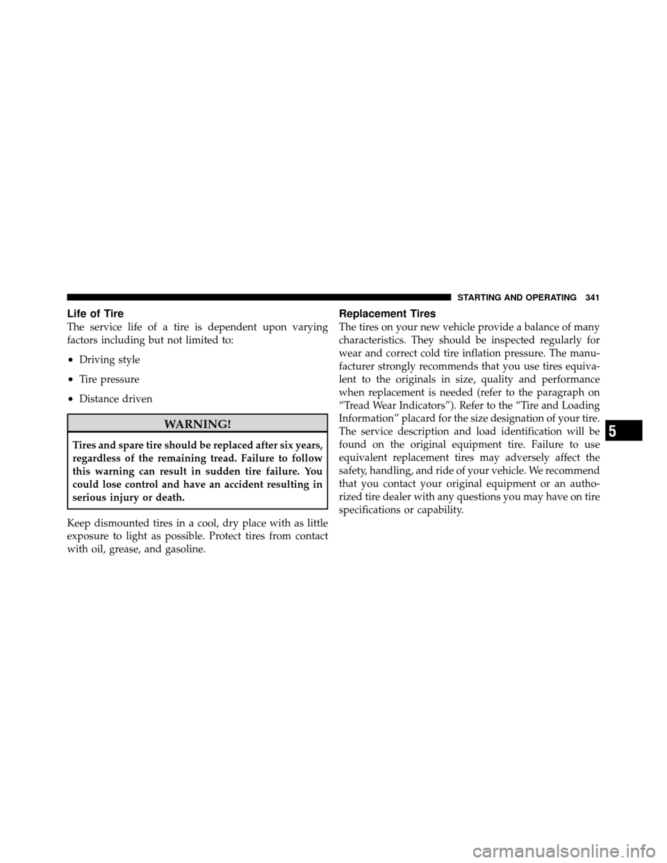 DODGE JOURNEY 2010 1.G Owners Manual Life of Tire
The service life of a tire is dependent upon varying
factors including but not limited to:
•Driving style
•Tire pressure
•Distance driven
WARNING!
Tires and spare tire should be rep