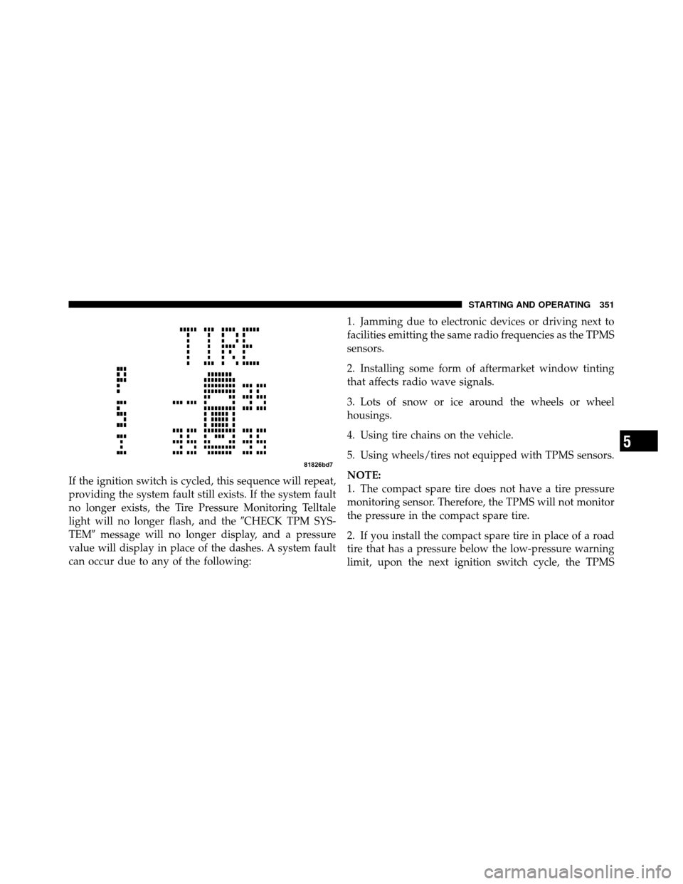 DODGE JOURNEY 2010 1.G User Guide If the ignition switch is cycled, this sequence will repeat,
providing the system fault still exists. If the system fault
no longer exists, the Tire Pressure Monitoring Telltale
light will no longer f