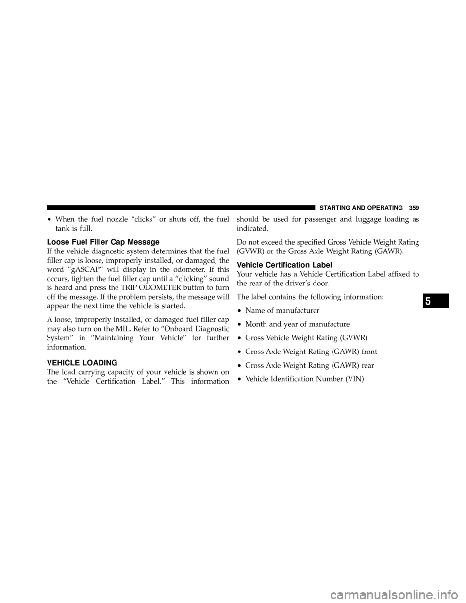 DODGE JOURNEY 2010 1.G Owners Manual •When the fuel nozzle “clicks” or shuts off, the fuel
tank is full.
Loose Fuel Filler Cap Message
If the vehicle diagnostic system determines that the fuel
filler cap is loose, improperly instal