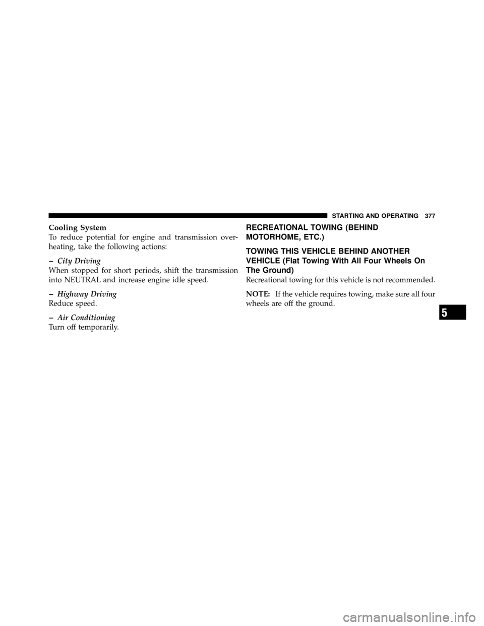 DODGE JOURNEY 2010 1.G Owners Manual Cooling System
To reduce potential for engine and transmission over-
heating, take the following actions:
�City Driving
When stopped for short periods, shift the transmission
into NEUTRAL and increase