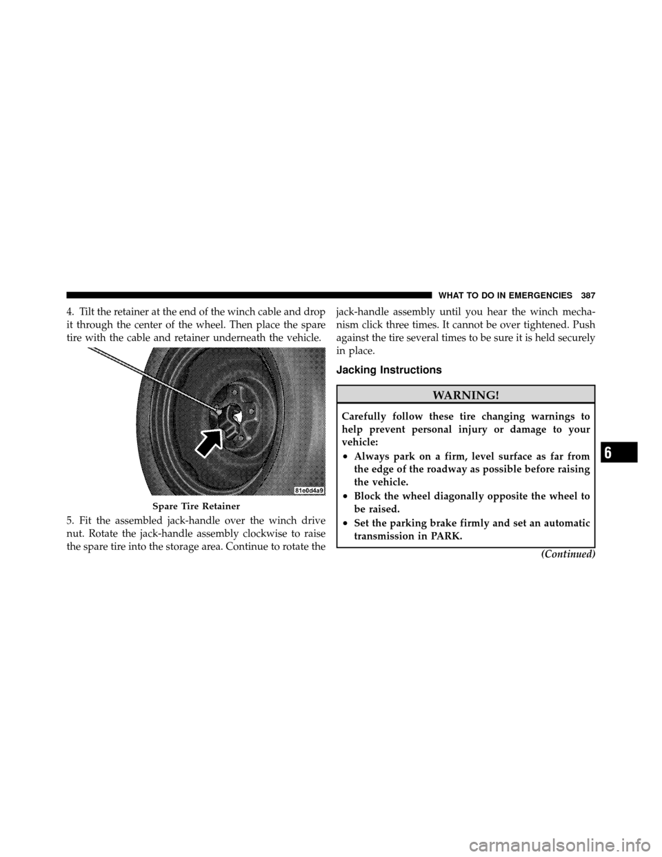 DODGE JOURNEY 2010 1.G Owners Manual 4. Tilt the retainer at the end of the winch cable and drop
it through the center of the wheel. Then place the spare
tire with the cable and retainer underneath the vehicle.
5. Fit the assembled jack-