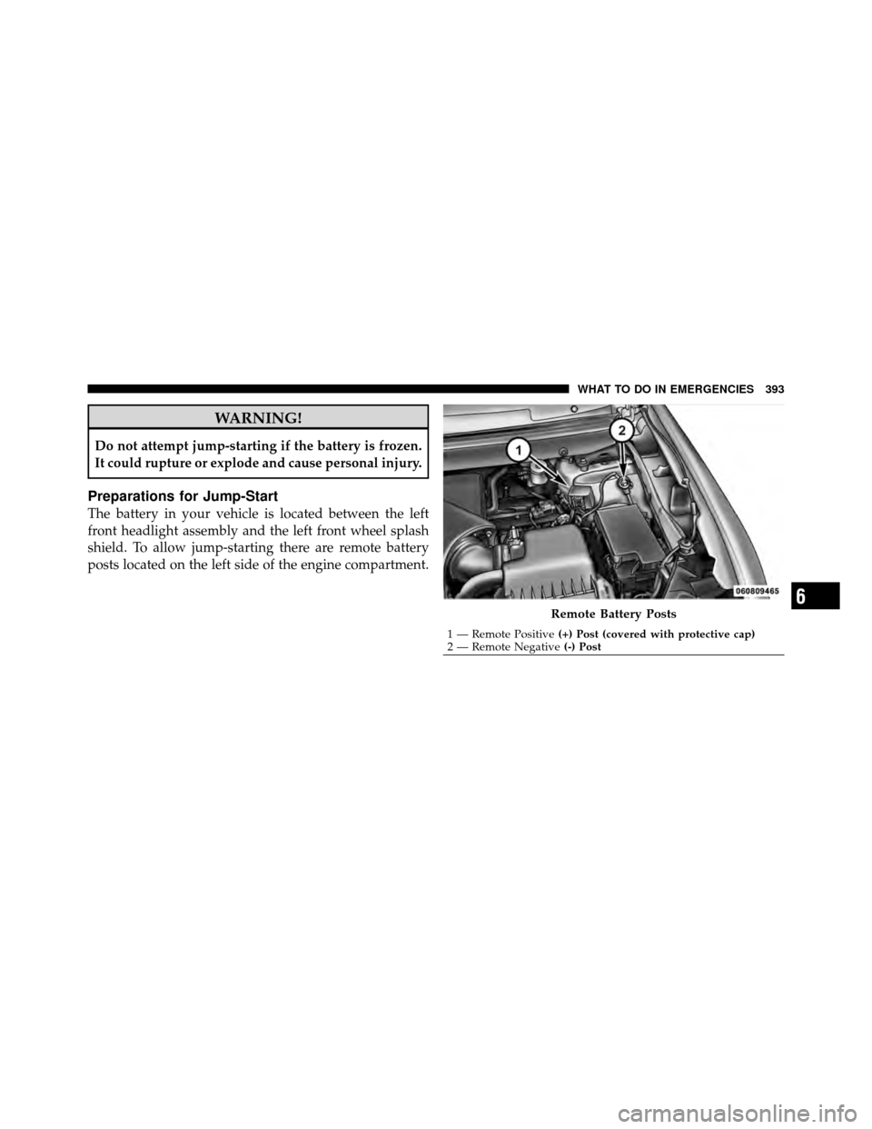 DODGE JOURNEY 2010 1.G User Guide WARNING!
Do not attempt jump-starting if the battery is frozen.
It could rupture or explode and cause personal injury.
Preparations for Jump-Start
The battery in your vehicle is located between the le DODGE JOURNEY 2010 1.G User Guide WARNING!
Do not attempt jump-starting if the battery is frozen.
It could rupture or explode and cause personal injury.
Preparations for Jump-Start
The battery in your vehicle is located between the le