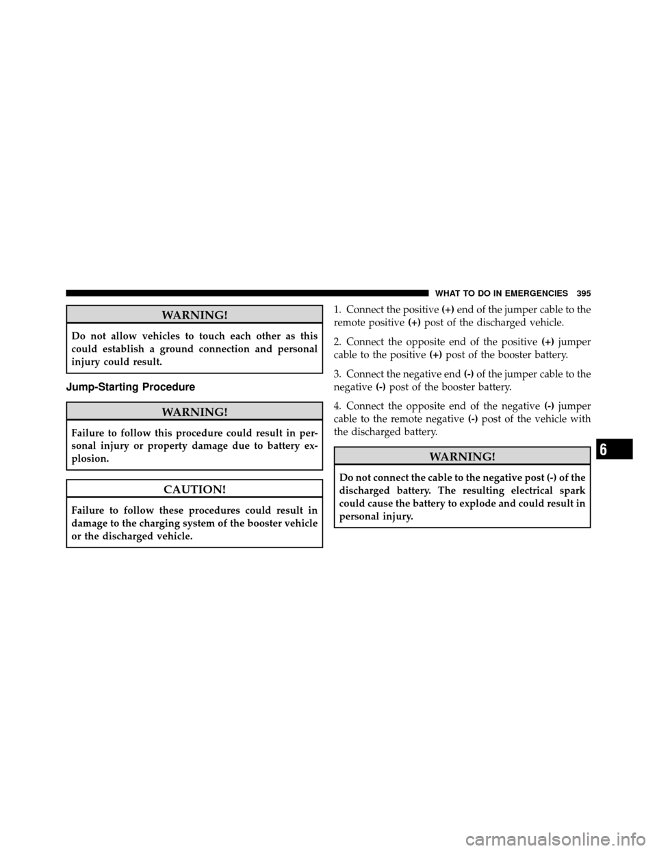 DODGE JOURNEY 2010 1.G Owners Manual WARNING!
Do not allow vehicles to touch each other as this
could establish a ground connection and personal
injury could result.
Jump-Starting Procedure
WARNING!
Failure to follow this procedure could