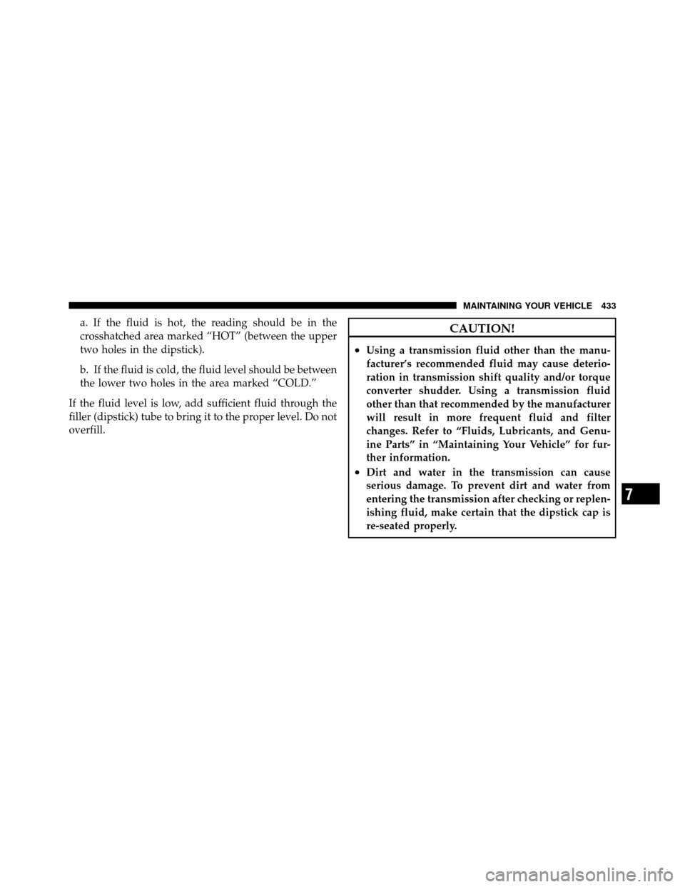 DODGE JOURNEY 2010 1.G Owners Manual a. If the fluid is hot, the reading should be in the
crosshatched area marked “HOT” (between the upper
two holes in the dipstick).
b. If the fluid is cold, the fluid level should be between
the lo DODGE JOURNEY 2010 1.G Owners Manual a. If the fluid is hot, the reading should be in the
crosshatched area marked “HOT” (between the upper
two holes in the dipstick).
b. If the fluid is cold, the fluid level should be between
the lo