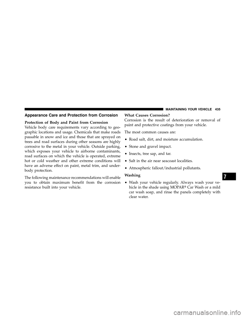 DODGE JOURNEY 2010 1.G Owners Manual Appearance Care and Protection from Corrosion
Protection of Body and Paint from Corrosion
Vehicle body care requirements vary according to geo-
graphic locations and usage. Chemicals that make roads
p