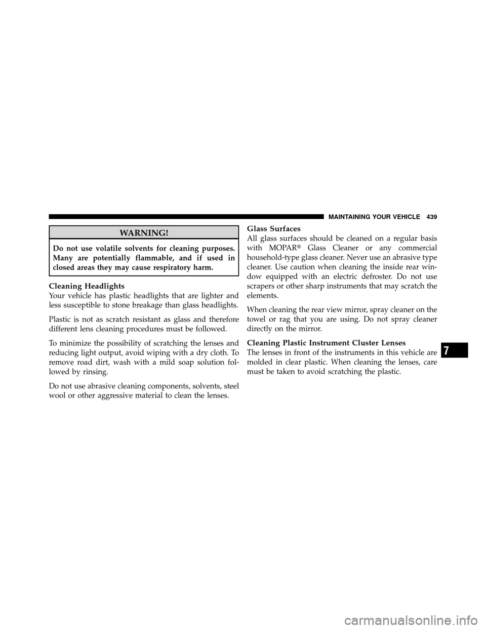 DODGE JOURNEY 2010 1.G Owners Manual WARNING!
Do not use volatile solvents for cleaning purposes.
Many are potentially flammable, and if used in
closed areas they may cause respiratory harm.
Cleaning Headlights
Your vehicle has plastic h