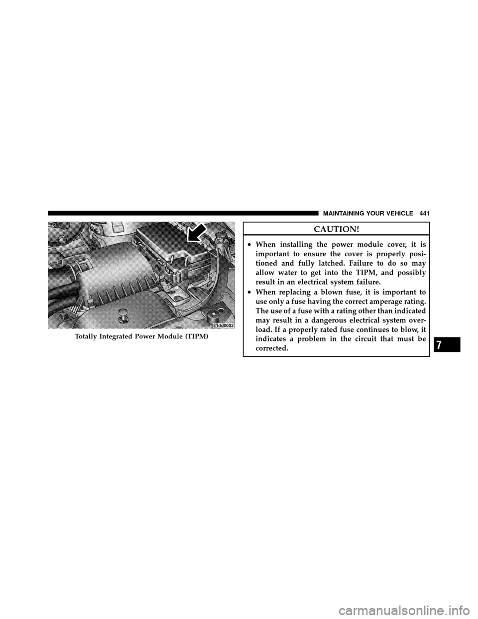 DODGE JOURNEY 2010 1.G Owners Manual CAUTION!
•When installing the power module cover, it is
important to ensure the cover is properly posi-
tioned and fully latched. Failure to do so may
allow water to get into the TIPM, and possibly
