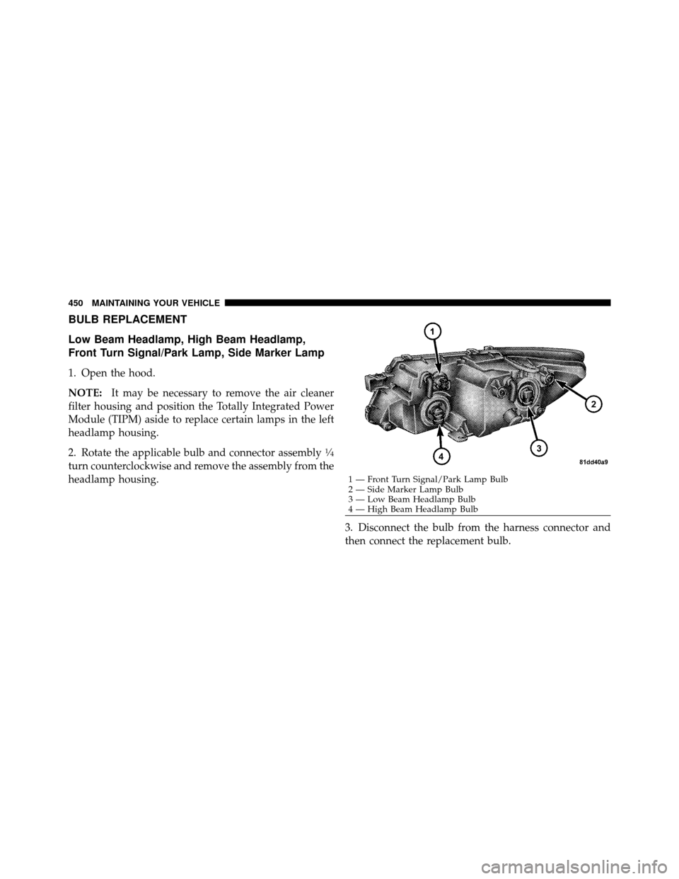 DODGE JOURNEY 2010 1.G Owners Manual BULB REPLACEMENT
Low Beam Headlamp, High Beam Headlamp,
Front Turn Signal/Park Lamp, Side Marker Lamp
1. Open the hood.
NOTE:It may be necessary to remove the air cleaner
filter housing and position t DODGE JOURNEY 2010 1.G Owners Manual BULB REPLACEMENT
Low Beam Headlamp, High Beam Headlamp,
Front Turn Signal/Park Lamp, Side Marker Lamp
1. Open the hood.
NOTE:It may be necessary to remove the air cleaner
filter housing and position t