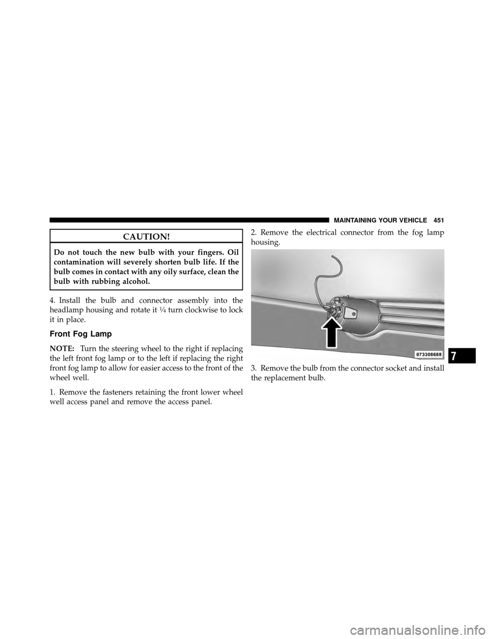 DODGE JOURNEY 2010 1.G Owners Manual CAUTION!
Do not touch the new bulb with your fingers. Oil
contamination will severely shorten bulb life. If the
bulb comes in contact with any oily surface, clean the
bulb with rubbing alcohol.
4. Ins