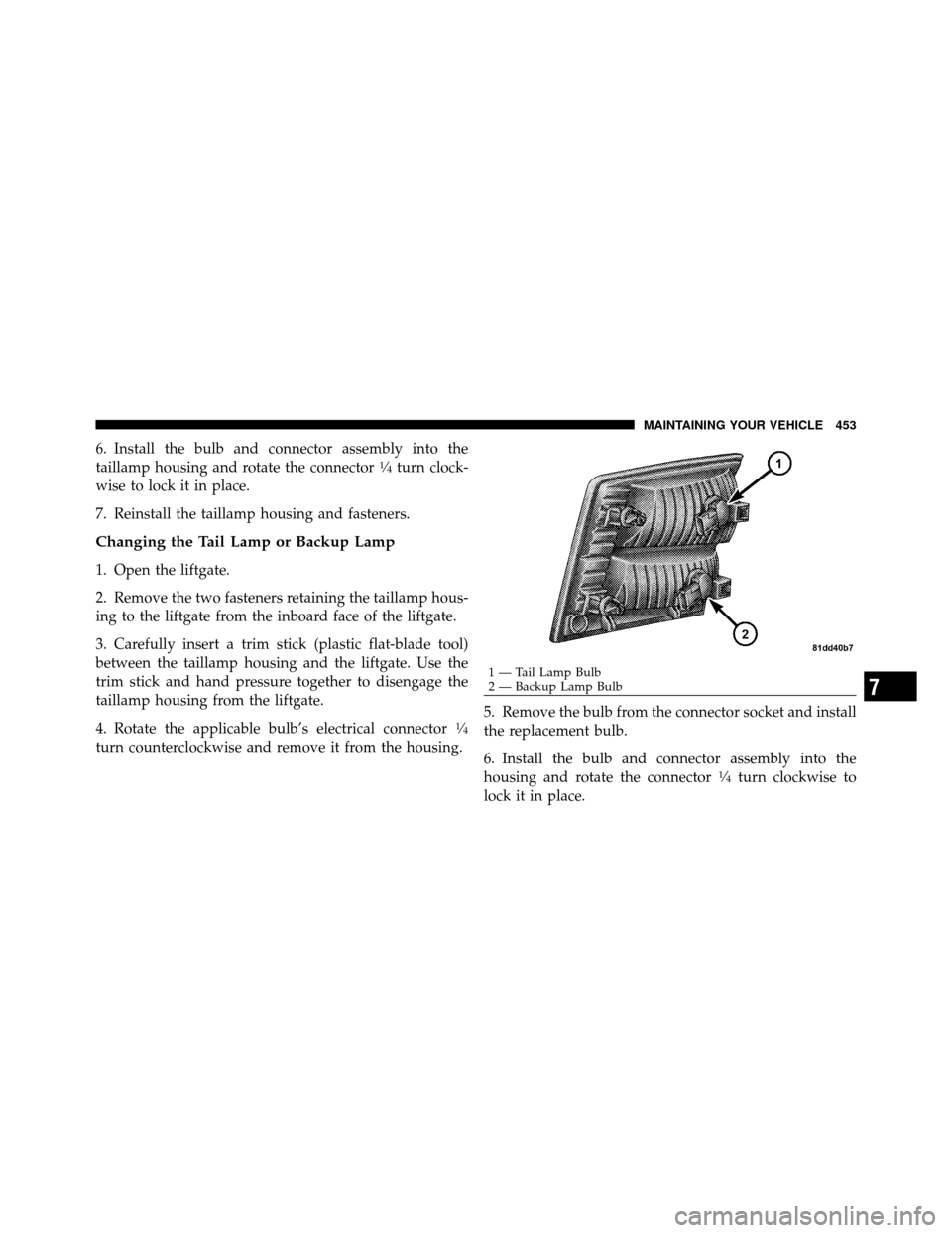 DODGE JOURNEY 2010 1.G Owners Manual 6. Install the bulb and connector assembly into the
taillamp housing and rotate the connector1�4turn clock-
wise to lock it in place.
7. Reinstall the taillamp housing and fasteners.
Changing the Tail