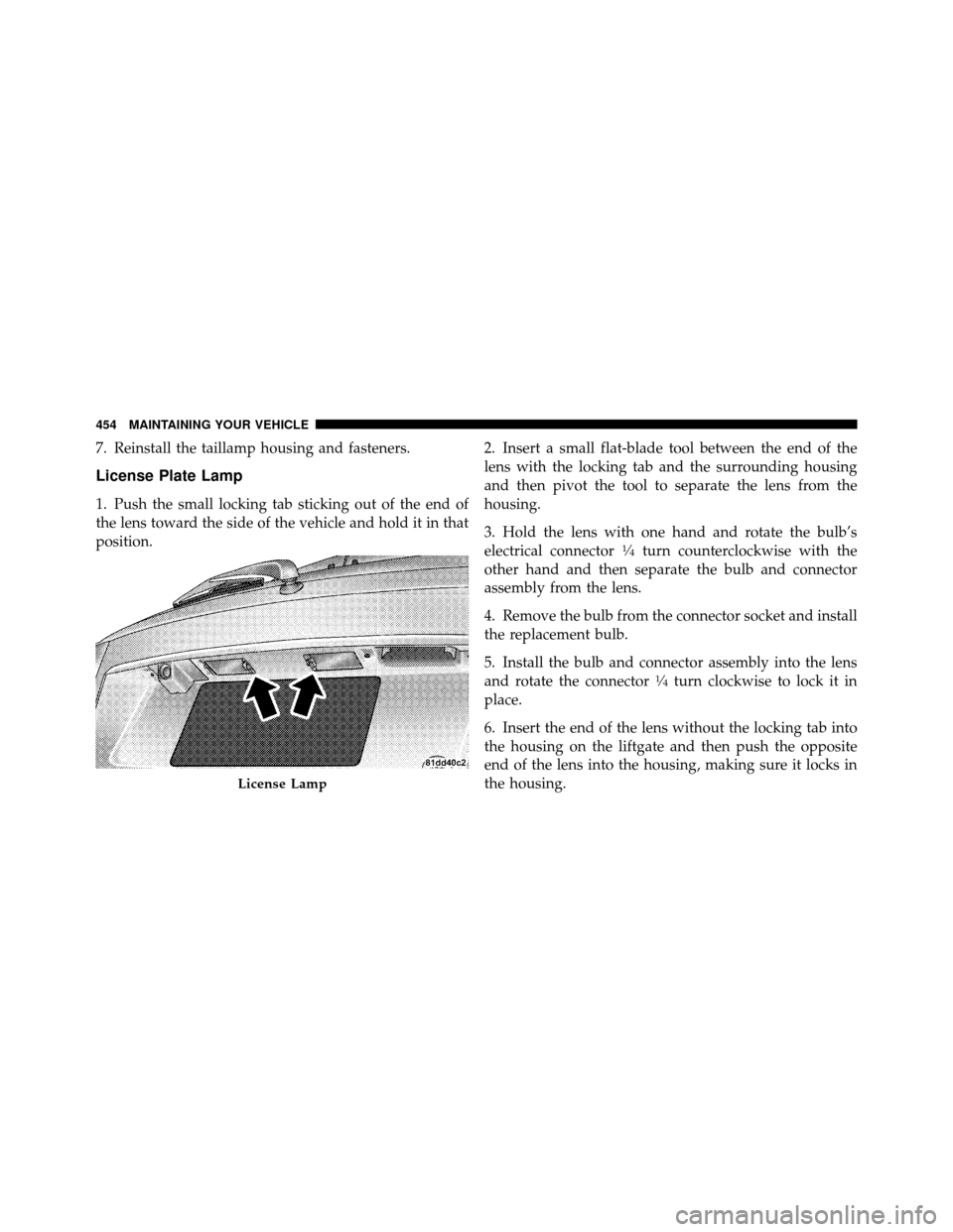 DODGE JOURNEY 2010 1.G Owners Manual 7. Reinstall the taillamp housing and fasteners.
License Plate Lamp
1. Push the small locking tab sticking out of the end of
the lens toward the side of the vehicle and hold it in that
position.2. Ins