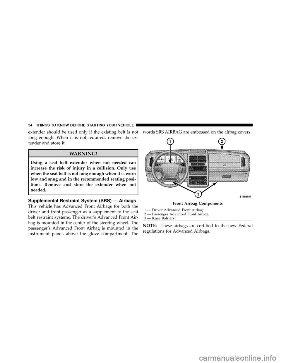 DODGE JOURNEY 2010 1.G Owners Manual extender should be used only if the existing belt is not
long enough. When it is not required, remove the ex-
tender and store it.
WARNING!
Using a seat belt extender when not needed can
increase the 