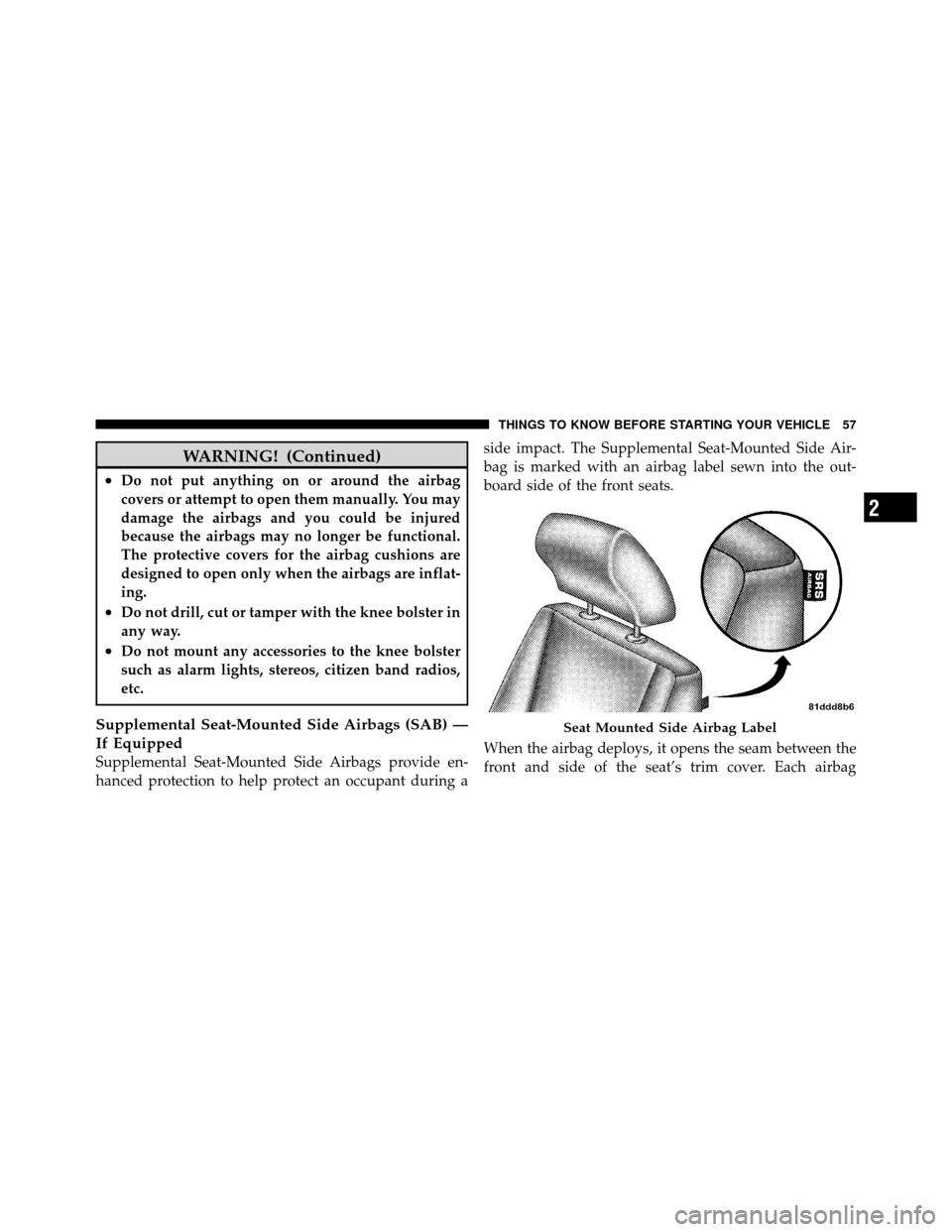 DODGE JOURNEY 2010 1.G Workshop Manual WARNING! (Continued)
•Do not put anything on or around the airbag
covers or attempt to open them manually. You may
damage the airbags and you could be injured
because the airbags may no longer be fu