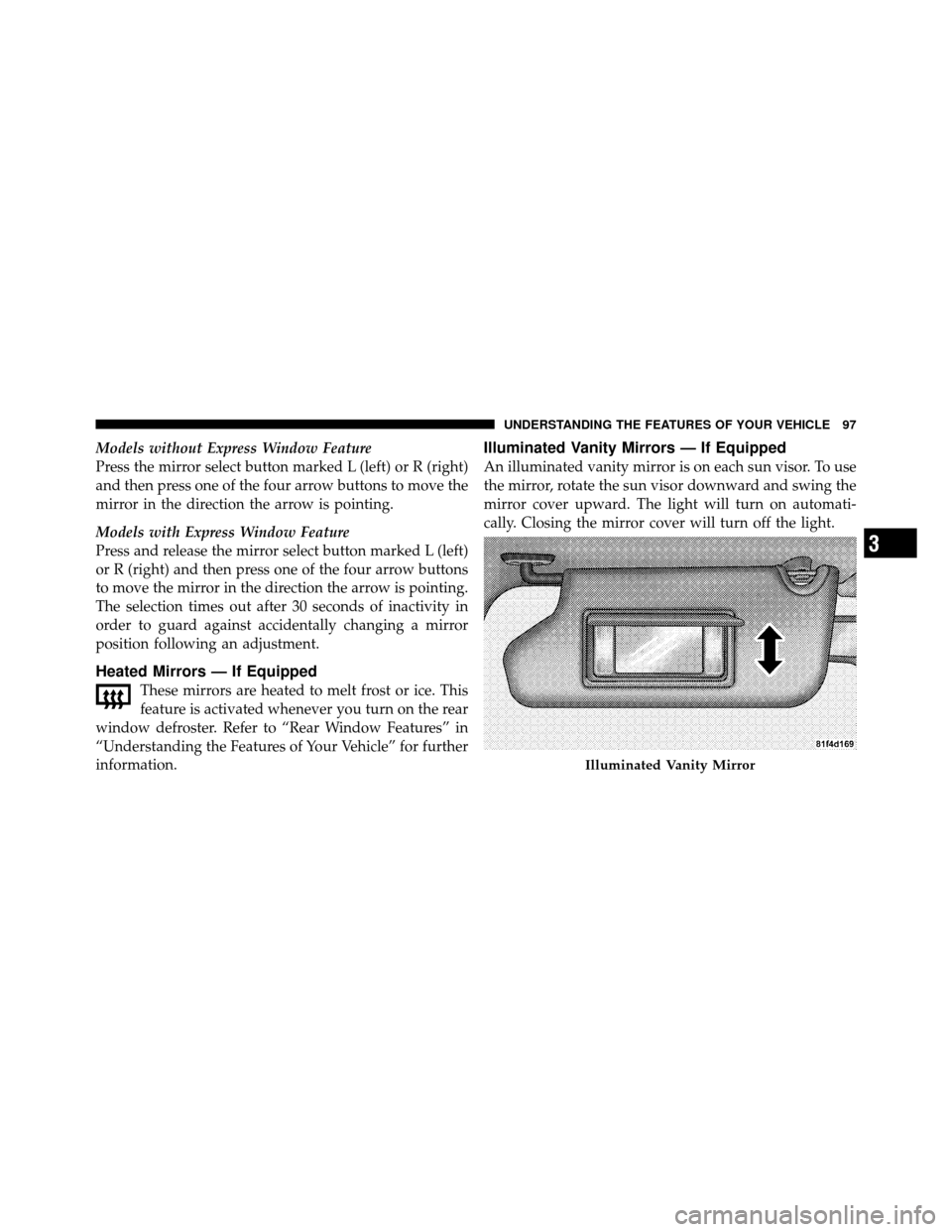 DODGE JOURNEY 2010 1.G Owners Manual Models without Express Window Feature
Press the mirror select button marked L (left) or R (right)
and then press one of the four arrow buttons to move the
mirror in the direction the arrow is pointing