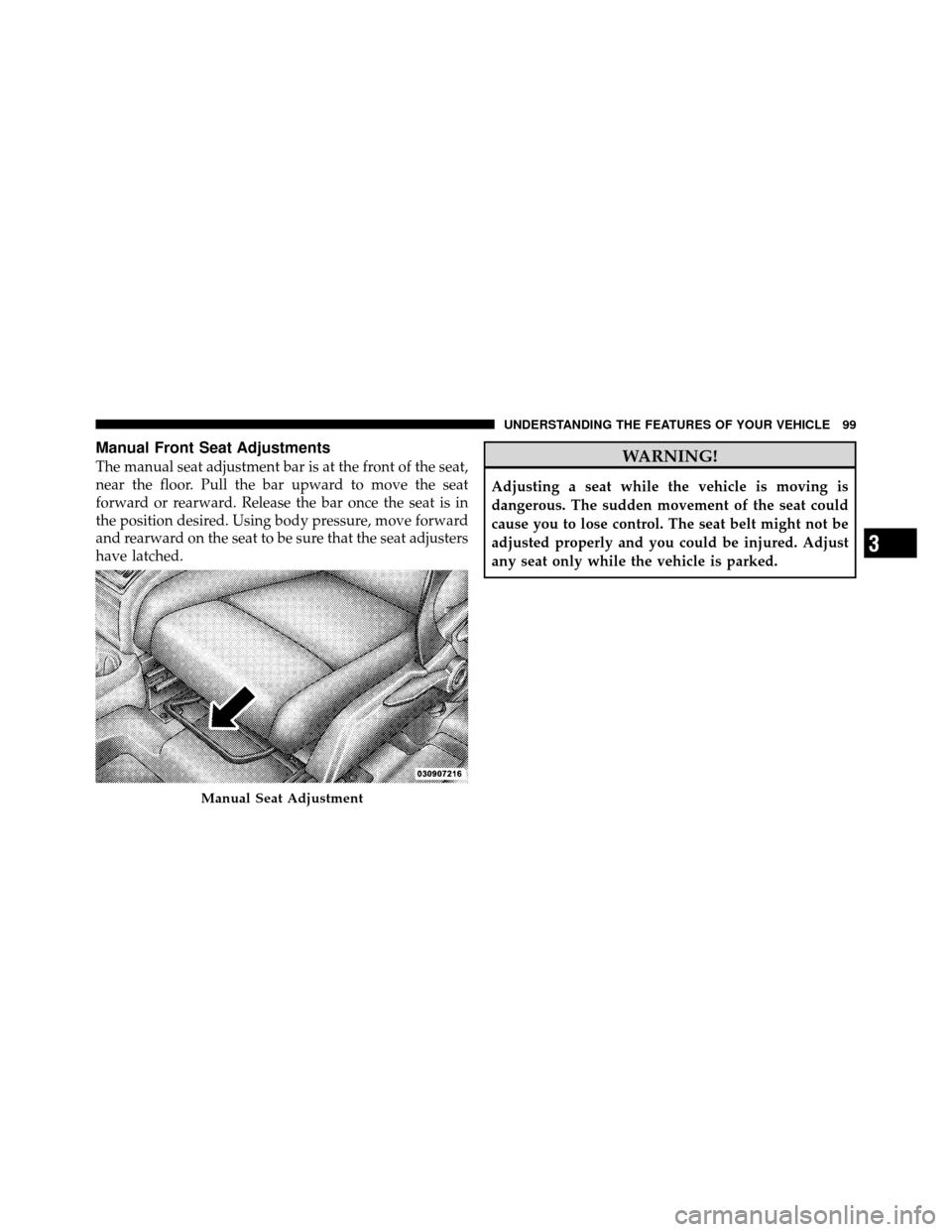 DODGE JOURNEY 2010 1.G Owners Manual Manual Front Seat Adjustments
The manual seat adjustment bar is at the front of the seat,
near the floor. Pull the bar upward to move the seat
forward or rearward. Release the bar once the seat is in
