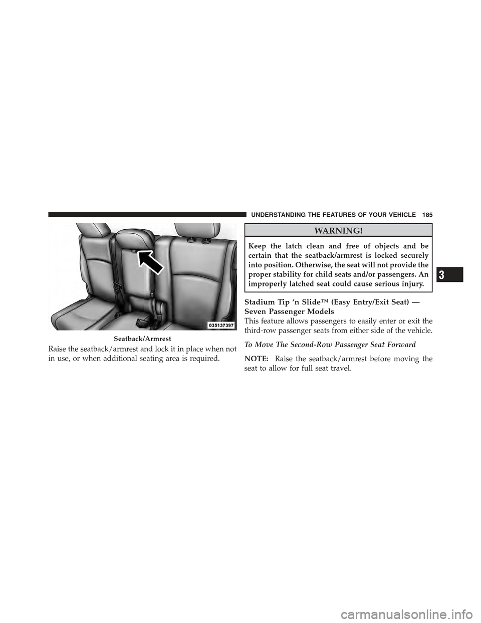 DODGE JOURNEY 2011 1.G Owners Manual Raise the seatback/armrest and lock it in place when not
in use, or when additional seating area is required.
WARNING!
Keep the latch clean and free of objects and be
certain that the seatback/armrest