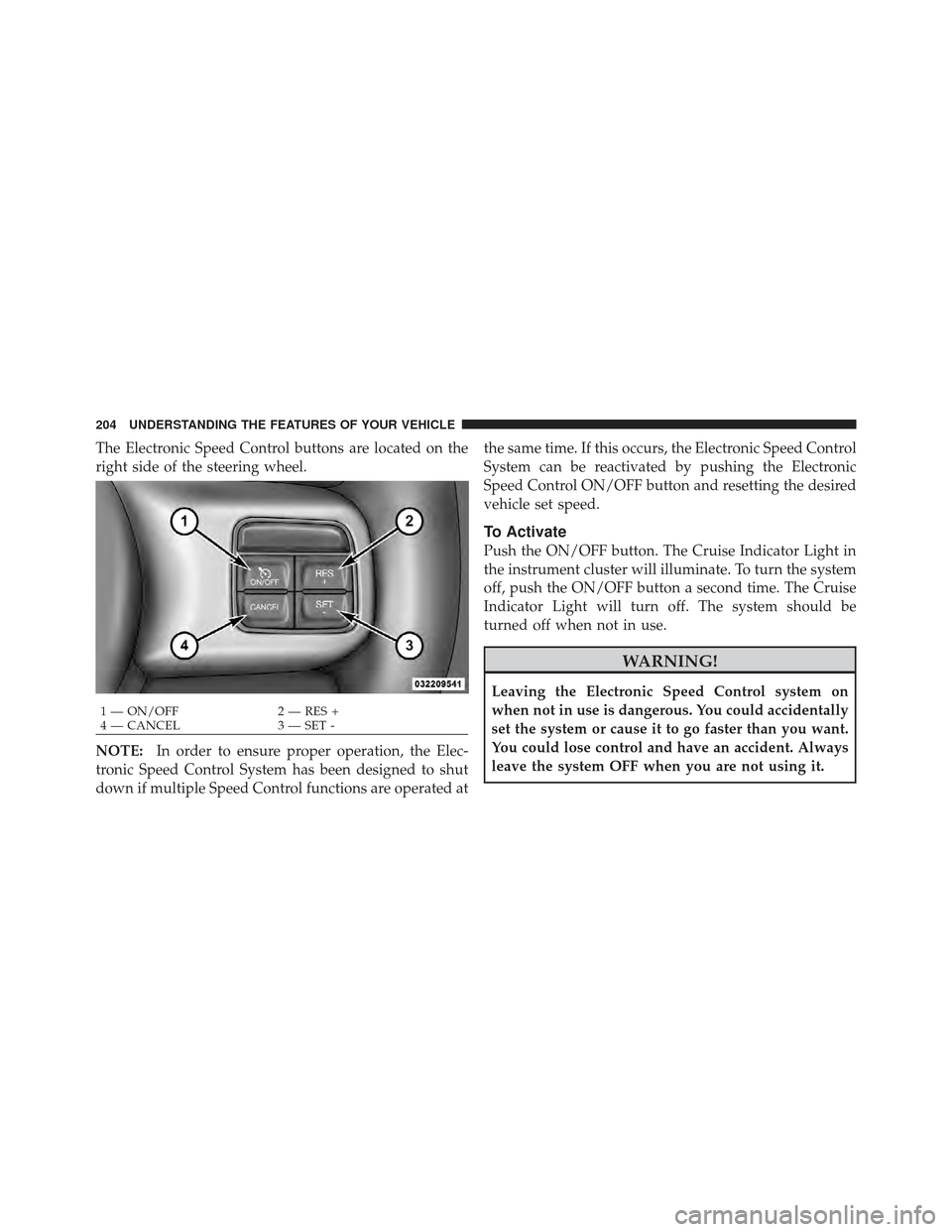 DODGE JOURNEY 2011 1.G Owners Manual The Electronic Speed Control buttons are located on the
right side of the steering wheel.
NOTE:In order to ensure proper operation, the Elec-
tronic Speed Control System has been designed to shut
down