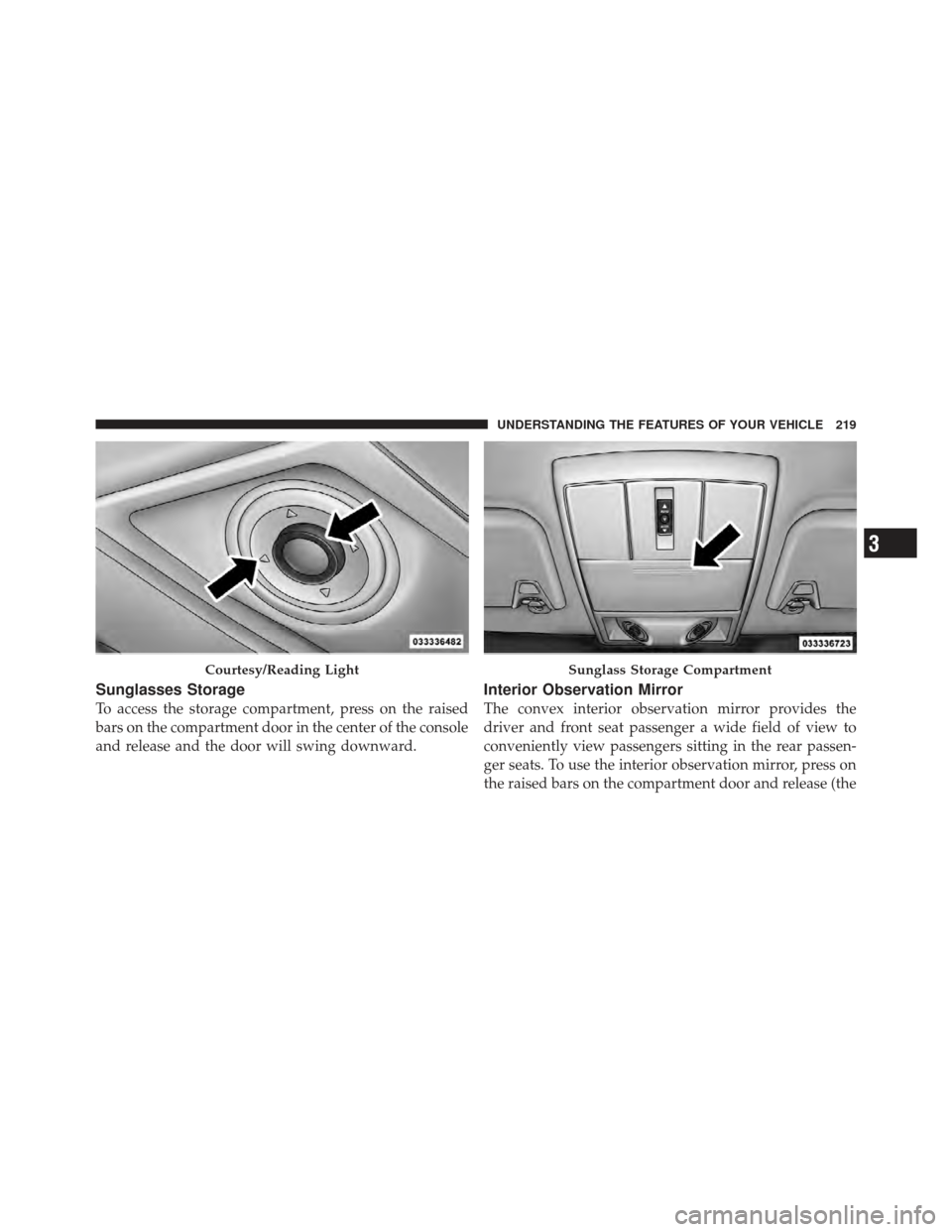 DODGE JOURNEY 2011 1.G Owners Manual Sunglasses Storage
To access the storage compartment, press on the raised
bars on the compartment door in the center of the console
and release and the door will swing downward.
Interior Observation M