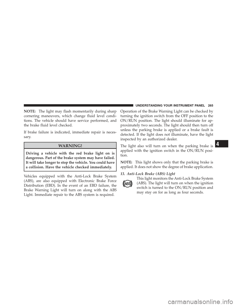 DODGE JOURNEY 2011 1.G Owners Manual NOTE:The light may flash momentarily during sharp
cornering maneuvers, which change fluid level condi-
tions. The vehicle should have service performed, and
the brake fluid level checked.
If brake fai