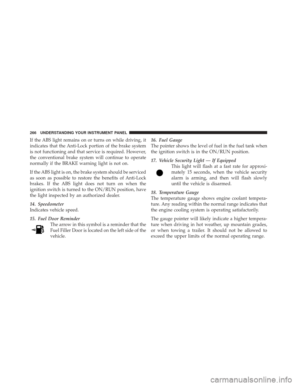 DODGE JOURNEY 2011 1.G Owners Manual If the ABS light remains on or turns on while driving, it
indicates that the Anti-Lock portion of the brake system
is not functioning and that service is required. However,
the conventional brake syst