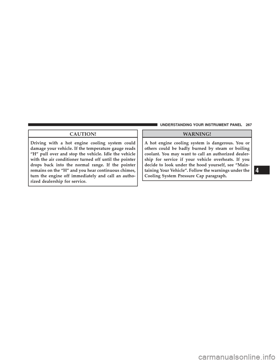 DODGE JOURNEY 2011 1.G Owners Manual CAUTION!
Driving with a hot engine cooling system could
damage your vehicle. If the temperature gauge reads
“H” pull over and stop the vehicle. Idle the vehicle
with the air conditioner turned off