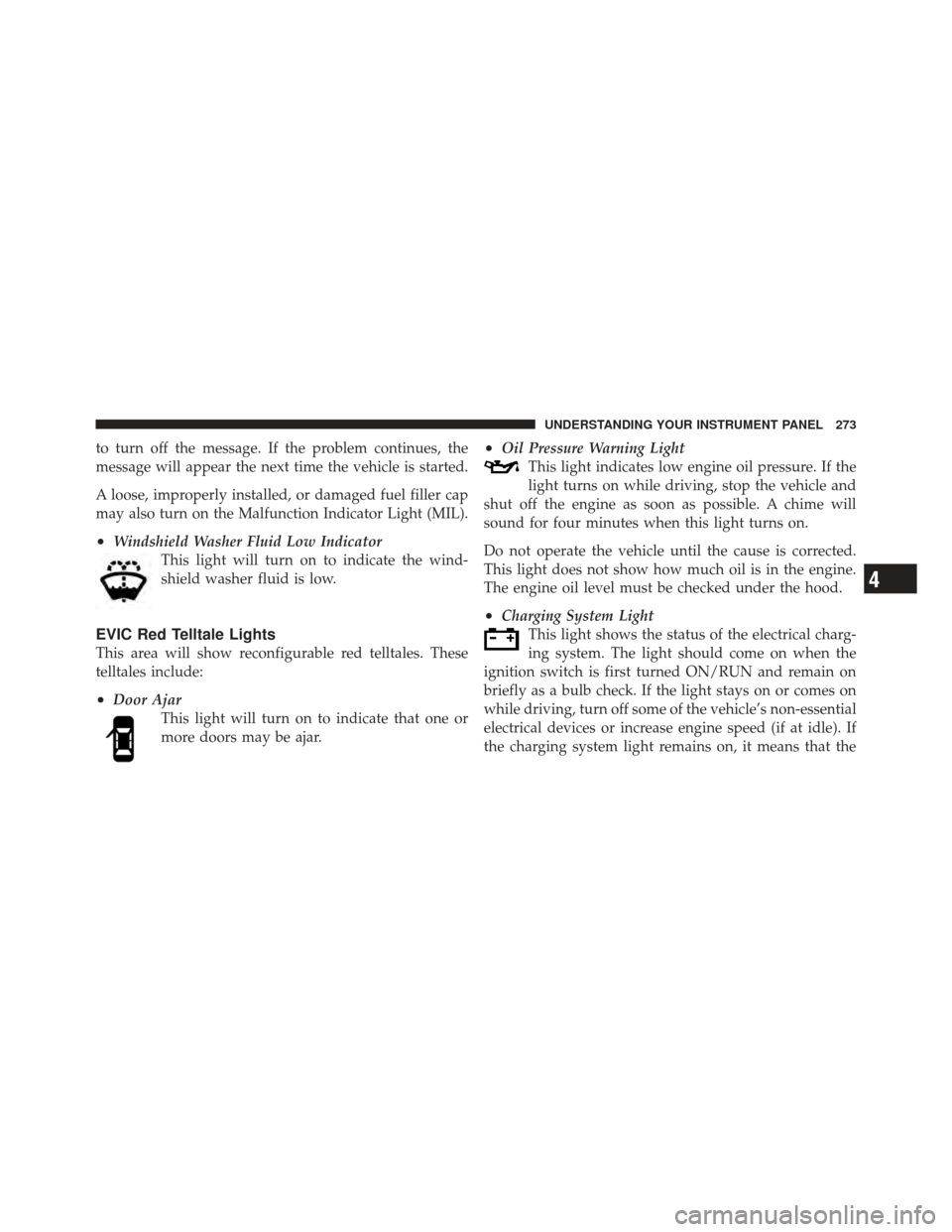 DODGE JOURNEY 2011 1.G Owners Manual to turn off the message. If the problem continues, the
message will appear the next time the vehicle is started.
A loose, improperly installed, or damaged fuel filler cap
may also turn on the Malfunct