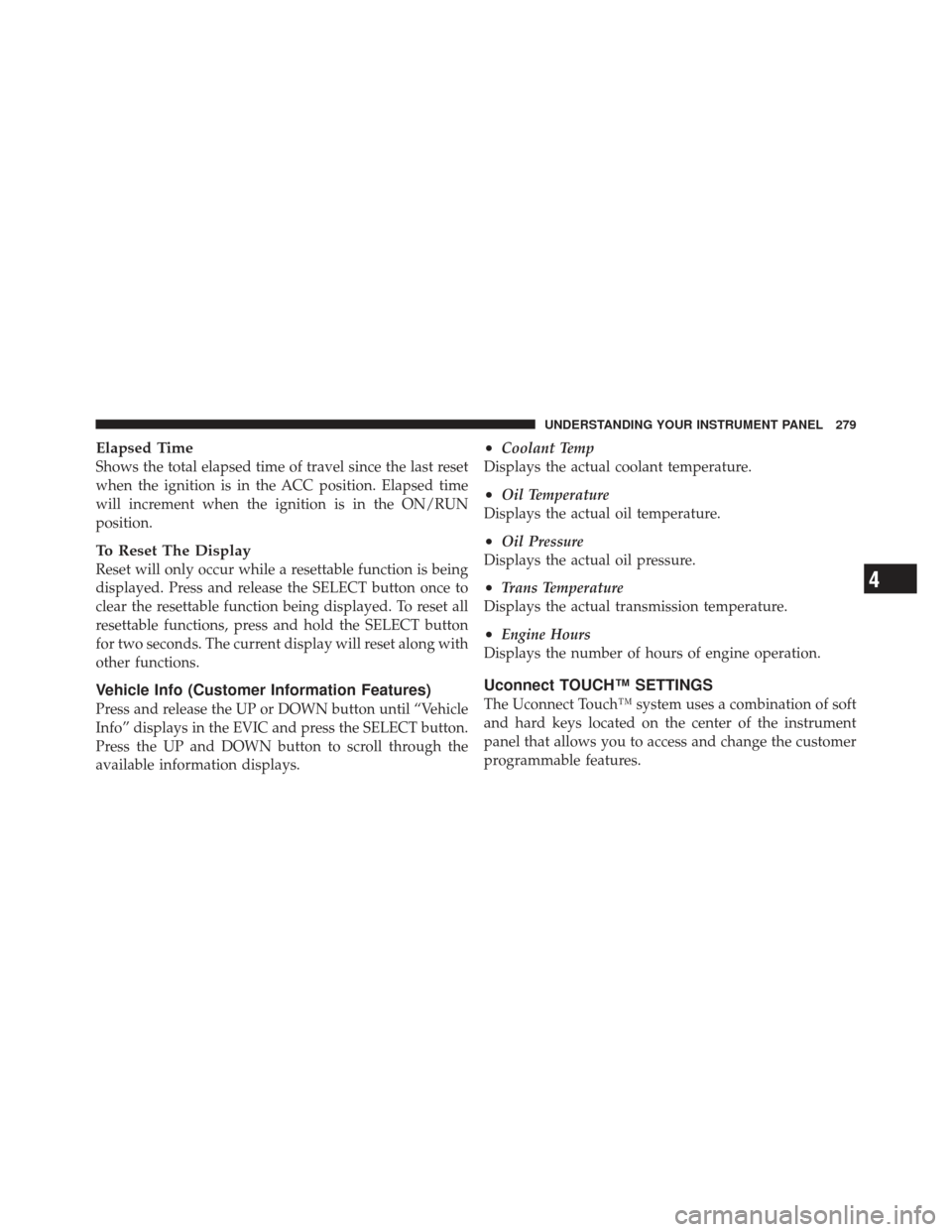 DODGE JOURNEY 2011 1.G Owners Manual Elapsed Time
Shows the total elapsed time of travel since the last reset
when the ignition is in the ACC position. Elapsed time
will increment when the ignition is in the ON/RUN
position.
To Reset The