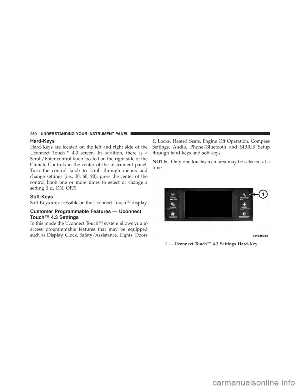 DODGE JOURNEY 2011 1.G Owners Manual Hard-Keys
Hard-Keys are located on the left and right side of the
Uconnect Touch™ 4.3 screen. In addition, there is a
Scroll/Enter control knob located on the right side of the
Climate Controls in t DODGE JOURNEY 2011 1.G Owners Manual Hard-Keys
Hard-Keys are located on the left and right side of the
Uconnect Touch™ 4.3 screen. In addition, there is a
Scroll/Enter control knob located on the right side of the
Climate Controls in t