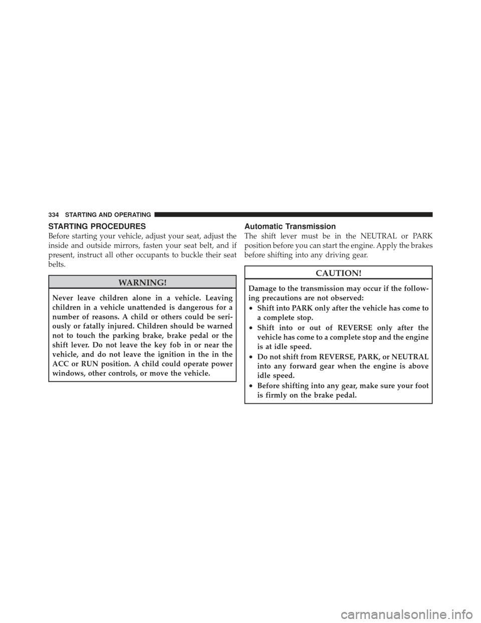 DODGE JOURNEY 2011 1.G Service Manual STARTING PROCEDURES
Before starting your vehicle, adjust your seat, adjust the
inside and outside mirrors, fasten your seat belt, and if
present, instruct all other occupants to buckle their seat
belt