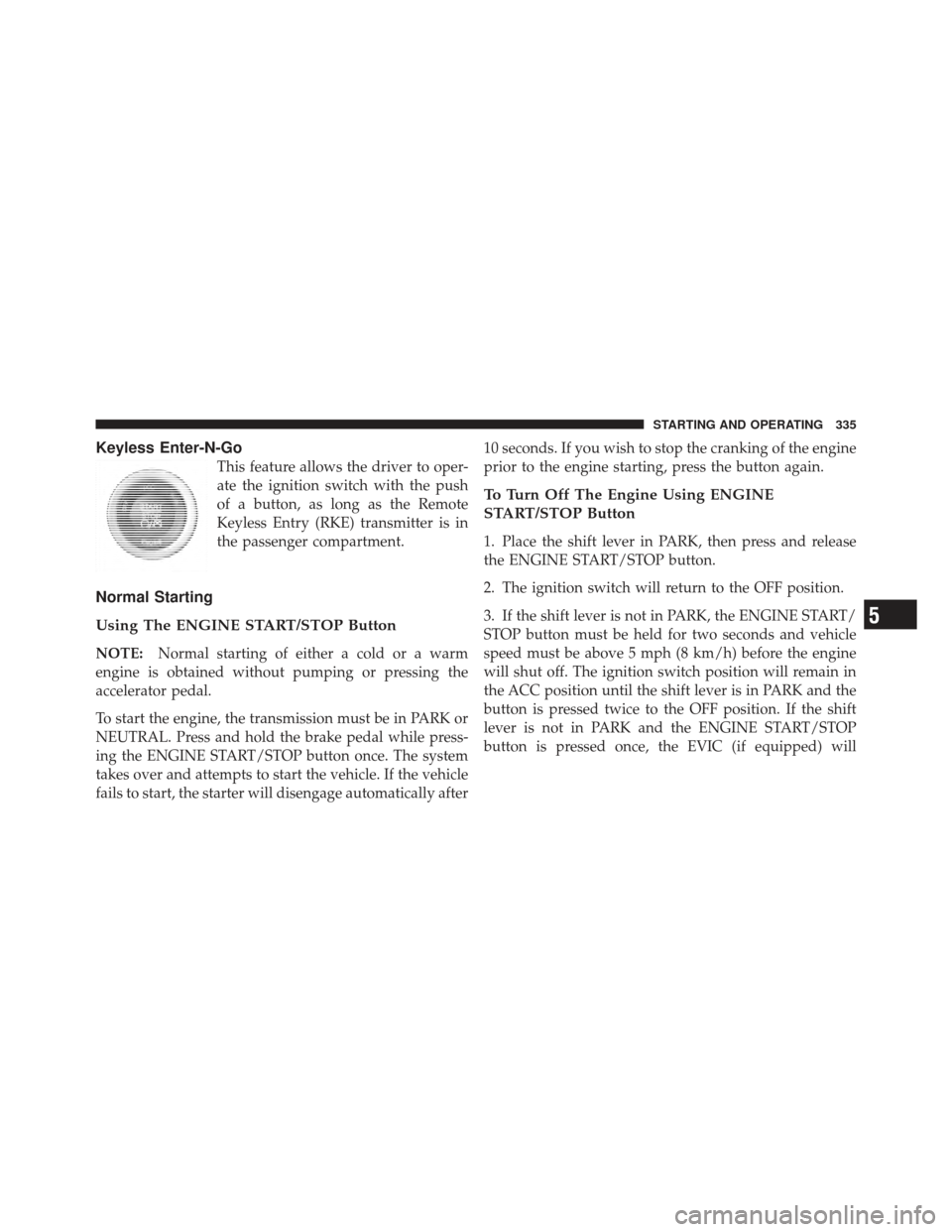 DODGE JOURNEY 2011 1.G Service Manual Keyless Enter-N-Go
This feature allows the driver to oper-
ate the ignition switch with the push
of a button, as long as the Remote
Keyless Entry (RKE) transmitter is in
the passenger compartment.
Nor