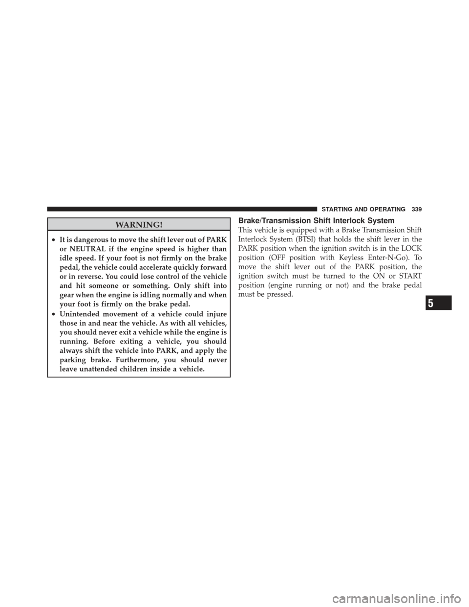 DODGE JOURNEY 2011 1.G Service Manual WARNING!
•It is dangerous to move the shift lever out of PARK
or NEUTRAL if the engine speed is higher than
idle speed. If your foot is not firmly on the brake
pedal, the vehicle could accelerate qu