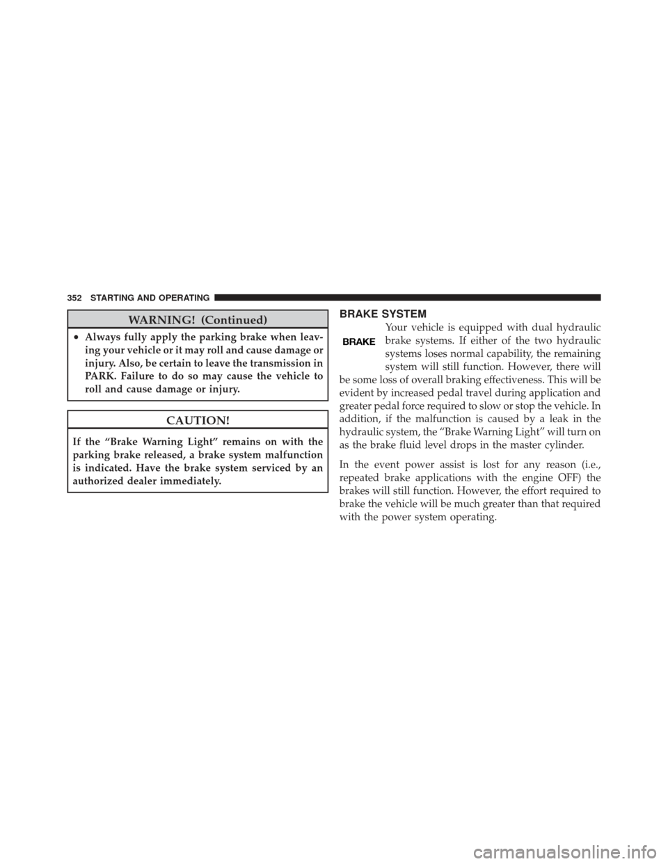 DODGE JOURNEY 2011 1.G Owners Manual WARNING! (Continued)
•Always fully apply the parking brake when leav-
ing your vehicle or it may roll and cause damage or
injury. Also, be certain to leave the transmission in
PARK. Failure to do so