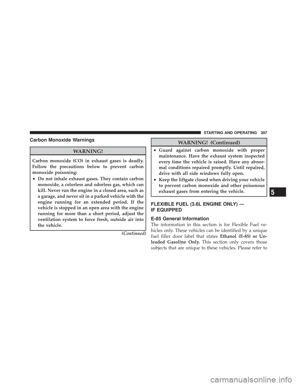 DODGE JOURNEY 2011 1.G User Guide Carbon Monoxide Warnings
WARNING!
Carbon monoxide (CO) in exhaust gases is deadly.
Follow the precautions below to prevent carbon
monoxide poisoning:
•Do not inhale exhaust gases. They contain carbo