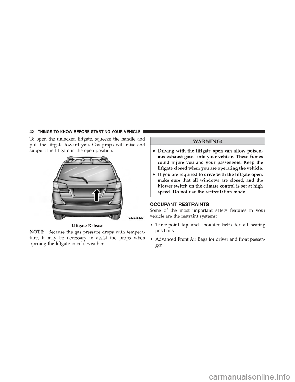 DODGE JOURNEY 2011 1.G Owners Manual To open the unlocked liftgate, squeeze the handle and
pull the liftgate toward you. Gas props will raise and
support the liftgate in the open position.
NOTE:Because the gas pressure drops with tempera