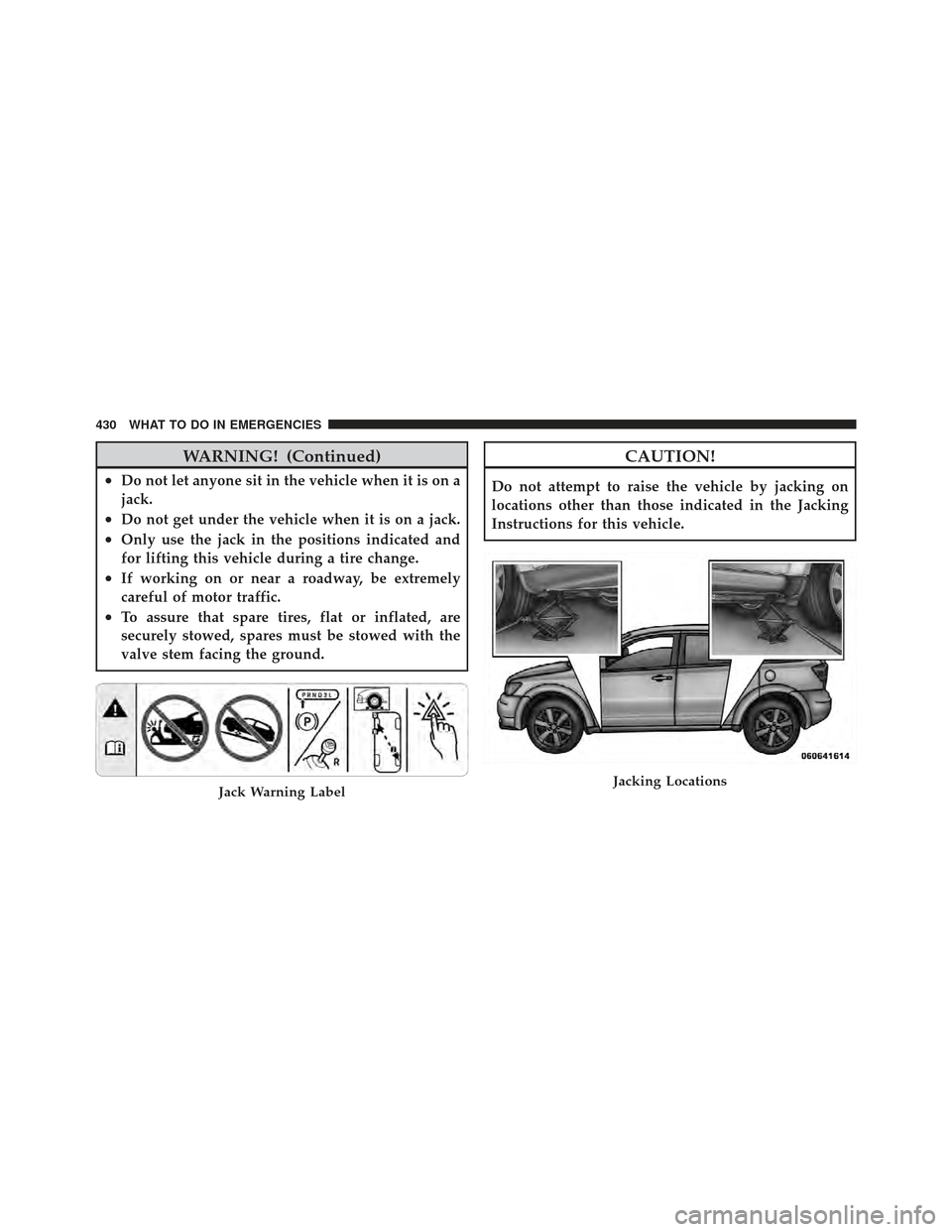 DODGE JOURNEY 2011 1.G Owners Manual WARNING! (Continued)
•Do not let anyone sit in the vehicle when it is on a
jack.
•Do not get under the vehicle when it is on a jack.
•Only use the jack in the positions indicated and
for lifting