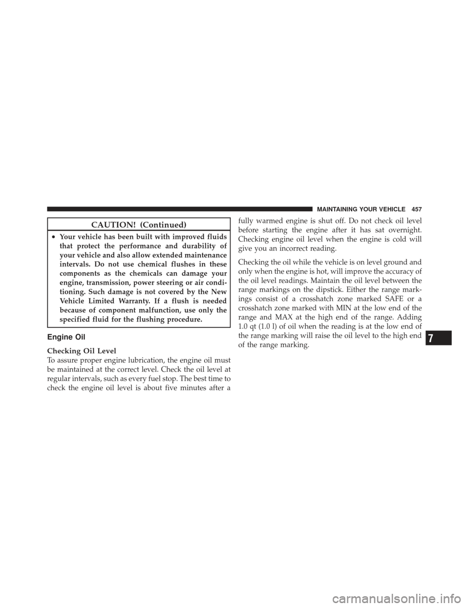 DODGE JOURNEY 2011 1.G User Guide CAUTION! (Continued)
•Your vehicle has been built with improved fluids
that protect the performance and durability of
your vehicle and also allow extended maintenance
intervals. Do not use chemical 