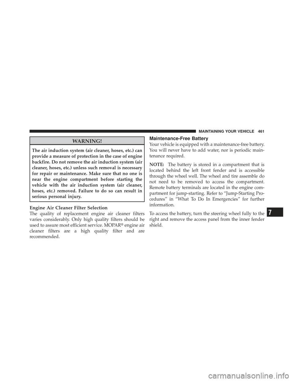 DODGE JOURNEY 2011 1.G Owners Manual WARNING!
The air induction system (air cleaner, hoses, etc.) can
provide a measure of protection in the case of engine
backfire. Do not remove the air induction system (air
cleaner, hoses, etc.) unles