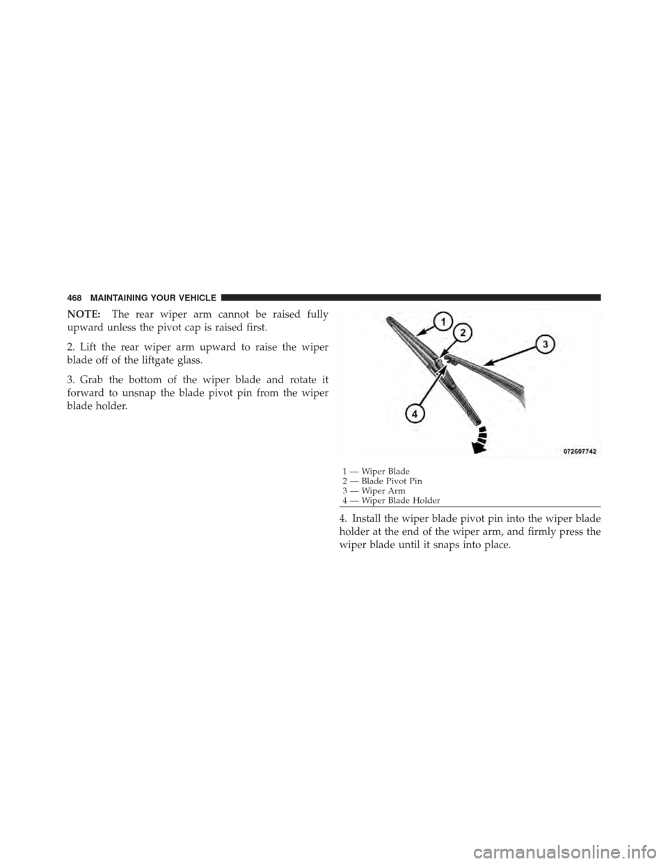 DODGE JOURNEY 2011 1.G Owners Manual NOTE:The rear wiper arm cannot be raised fully
upward unless the pivot cap is raised first.
2. Lift the rear wiper arm upward to raise the wiper
blade off of the liftgate glass.
3. Grab the bottom of 