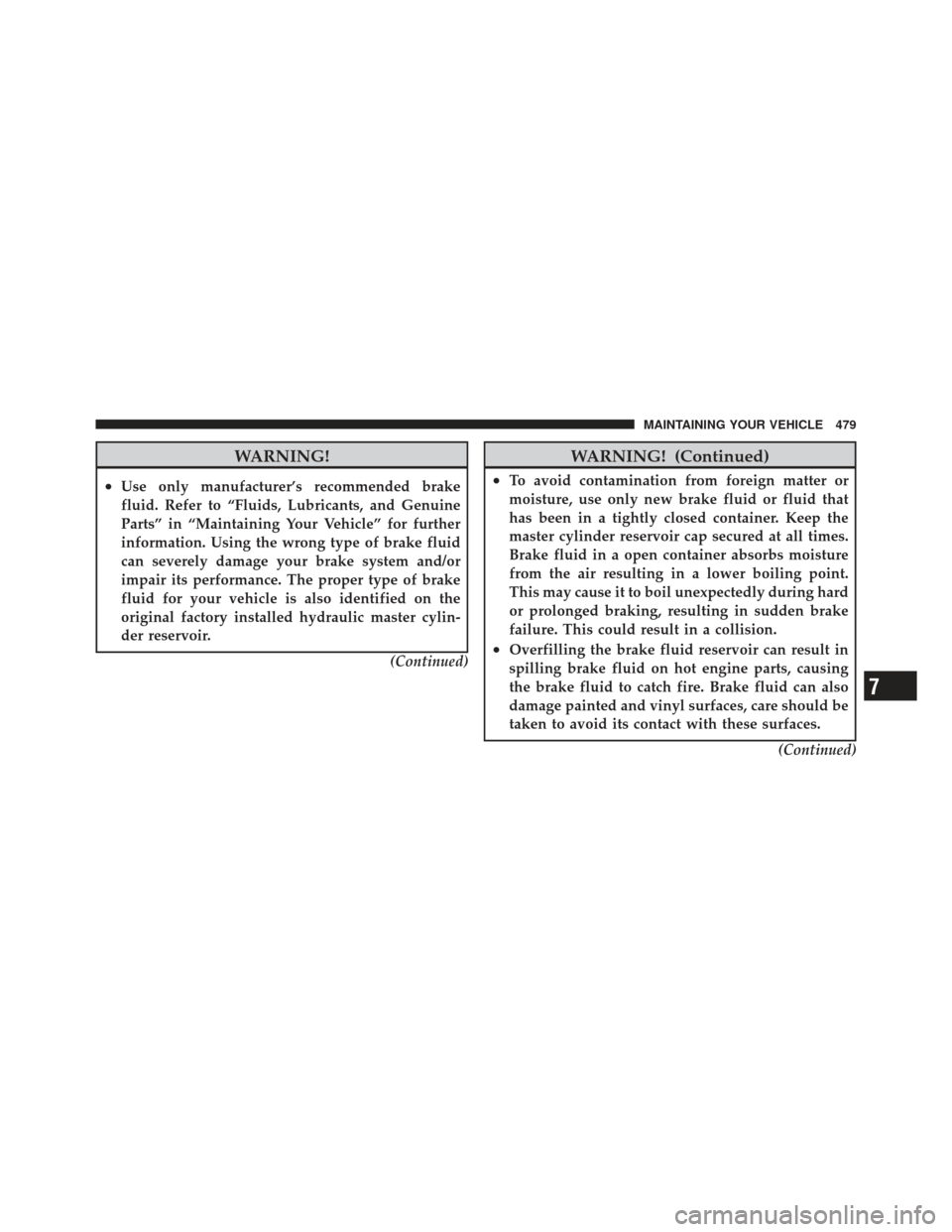 DODGE JOURNEY 2011 1.G Owners Manual WARNING!
•Use only manufacturer’s recommended brake
fluid. Refer to “Fluids, Lubricants, and Genuine
Parts” in “Maintaining Your Vehicle” for further
information. Using the wrong type of b