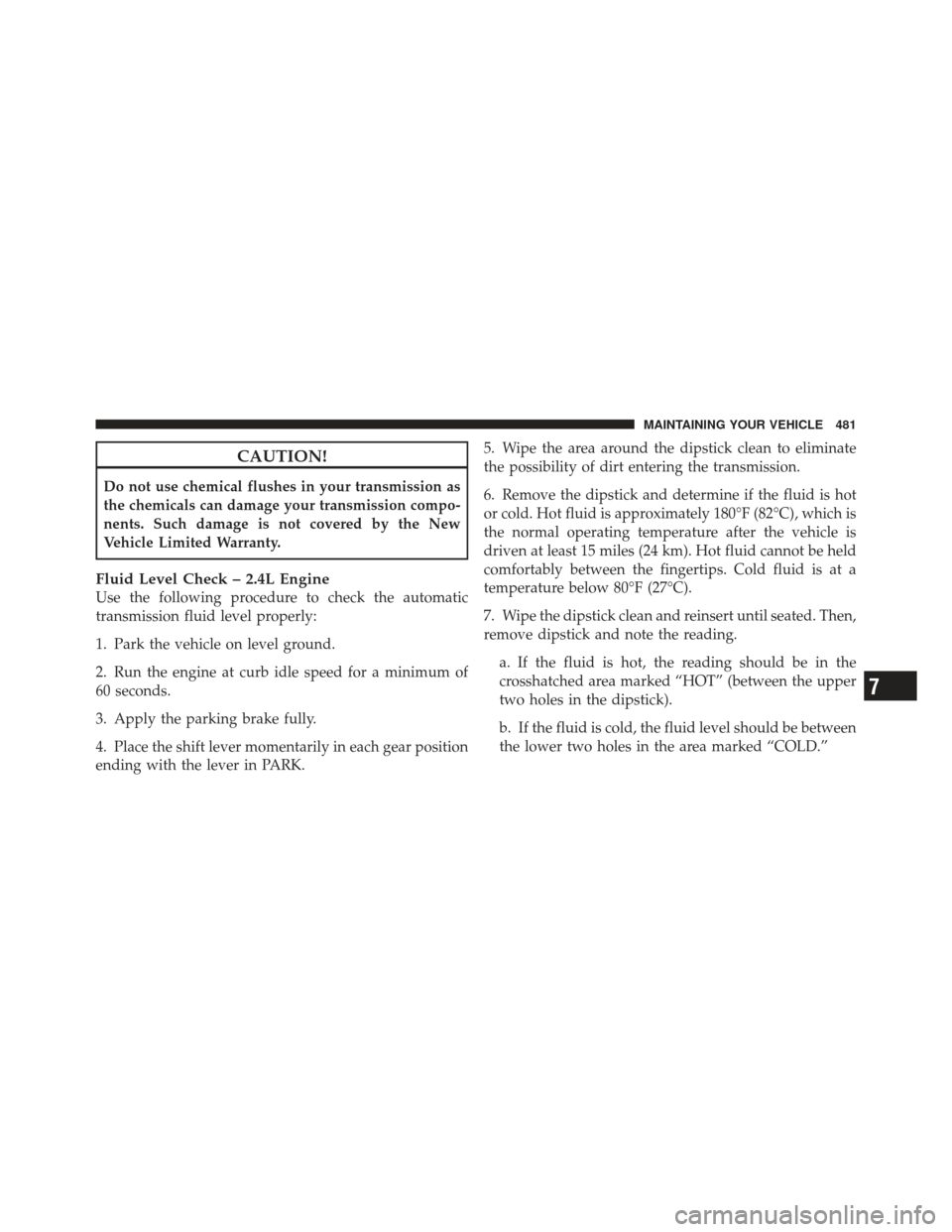 DODGE JOURNEY 2011 1.G Owners Manual CAUTION!
Do not use chemical flushes in your transmission as
the chemicals can damage your transmission compo-
nents. Such damage is not covered by the New
Vehicle Limited Warranty.
Fluid Level Check 