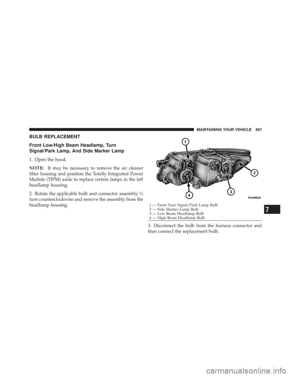 DODGE JOURNEY 2011 1.G Owners Manual BULB REPLACEMENT
Front Low/High Beam Headlamp, Turn
Signal/Park Lamp, And Side Marker Lamp
1. Open the hood.
NOTE:It may be necessary to remove the air cleaner
filter housing and position the Totally DODGE JOURNEY 2011 1.G Owners Manual BULB REPLACEMENT
Front Low/High Beam Headlamp, Turn
Signal/Park Lamp, And Side Marker Lamp
1. Open the hood.
NOTE:It may be necessary to remove the air cleaner
filter housing and position the Totally