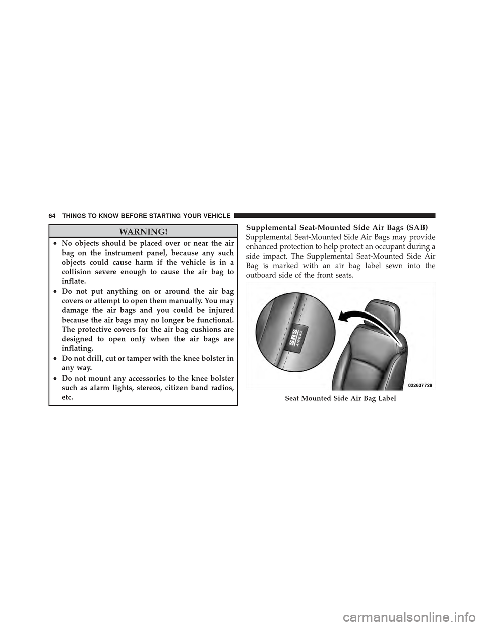 DODGE JOURNEY 2011 1.G Owners Manual WARNING!
•No objects should be placed over or near the air
bag on the instrument panel, because any such
objects could cause harm if the vehicle is in a
collision severe enough to cause the air bag 