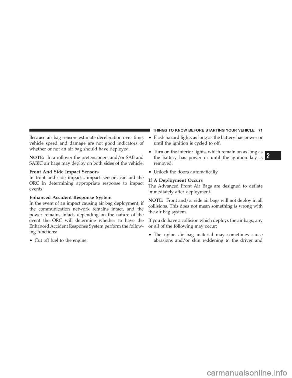 DODGE JOURNEY 2011 1.G User Guide Because air bag sensors estimate deceleration over time,
vehicle speed and damage are not good indicators of
whether or not an air bag should have deployed.
NOTE:In a rollover the pretensioners and/or