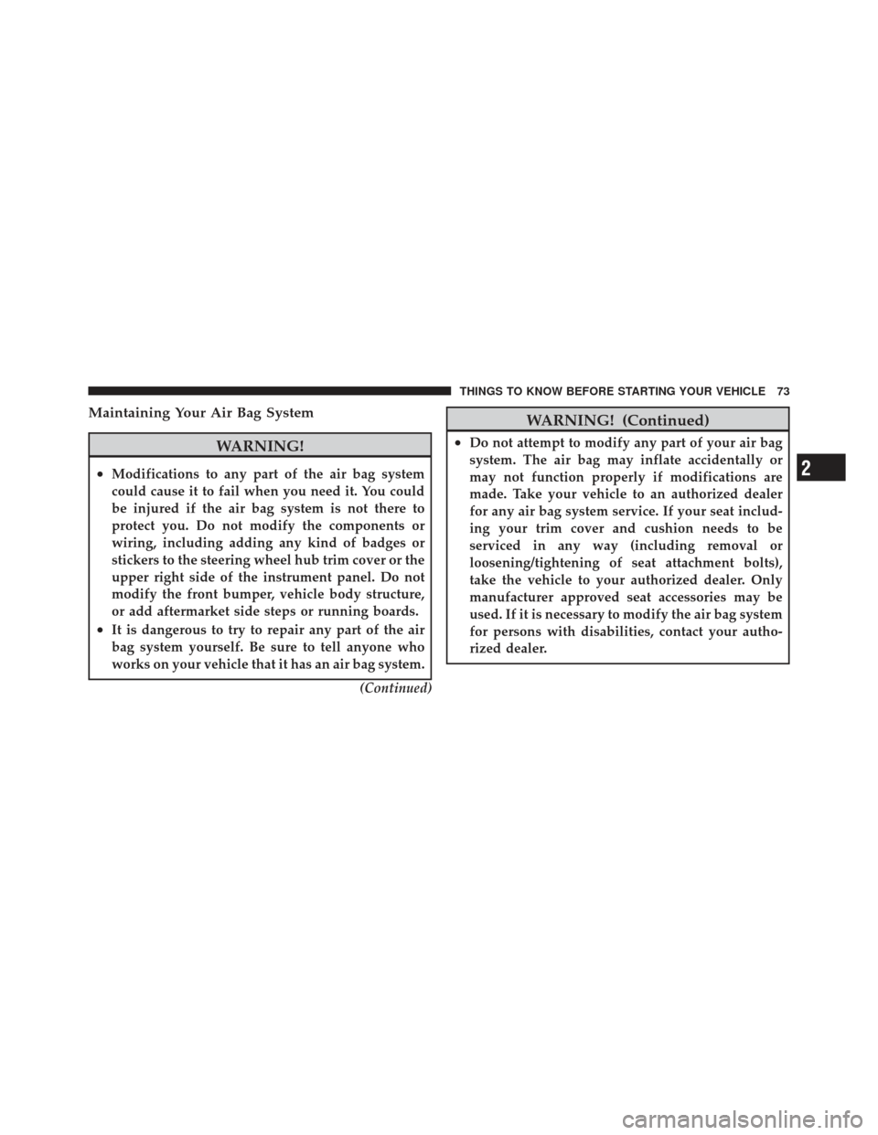 DODGE JOURNEY 2011 1.G Owners Manual Maintaining Your Air Bag System
WARNING!
•Modifications to any part of the air bag system
could cause it to fail when you need it. You could
be injured if the air bag system is not there to
protect 