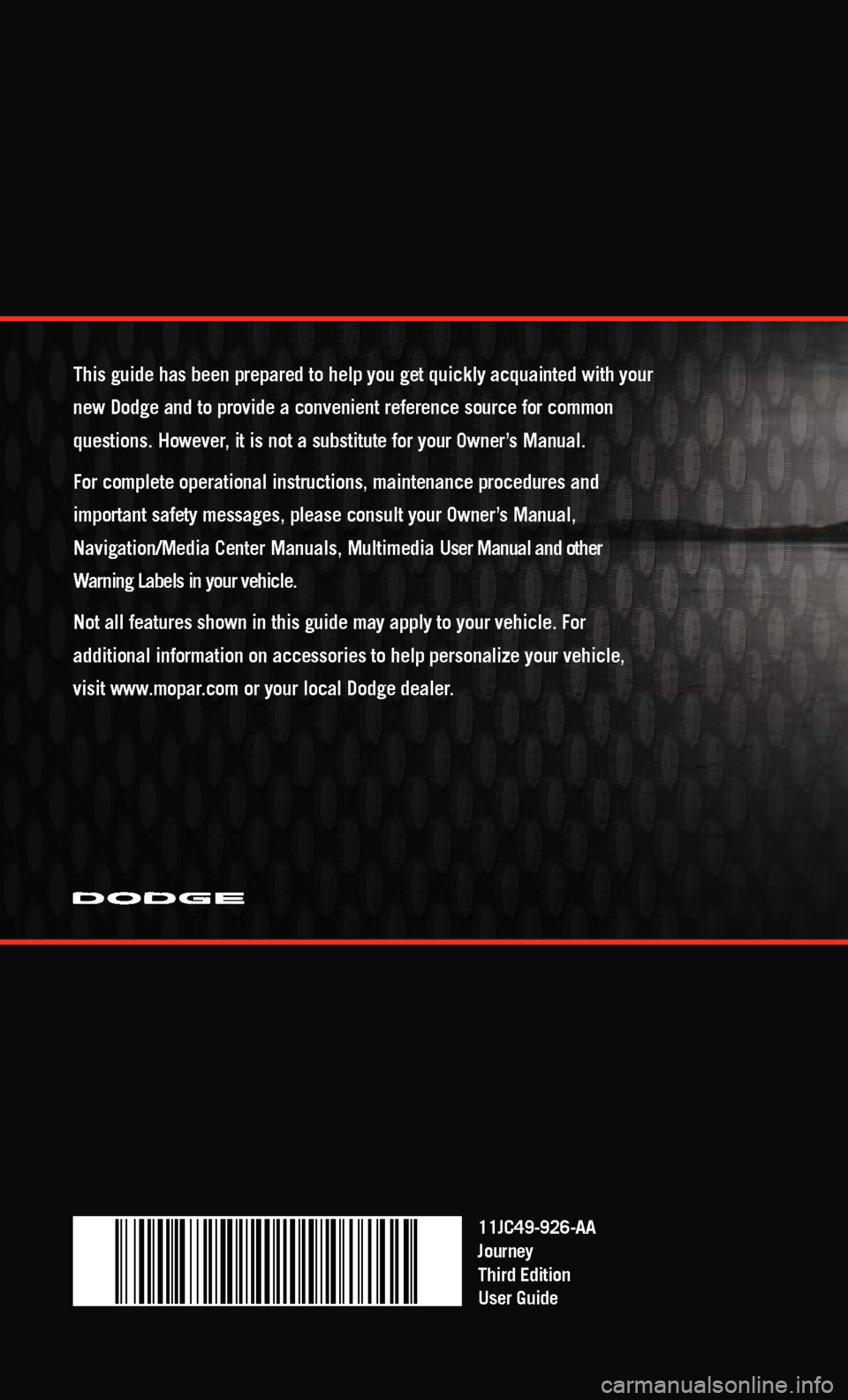 DODGE JOURNEY 2011 1.G User Guide 11JC49-926-AA
Journey
Third Edition
User Guide
This guide has been prepared to help you get quickly acquainted with you\
r
new Dodge and to provide a convenient reference source for common
questions DODGE JOURNEY 2011 1.G User Guide 11JC49-926-AA
Journey
Third Edition
User Guide
This guide has been prepared to help you get quickly acquainted with you\
r
new Dodge and to provide a convenient reference source for common
questions