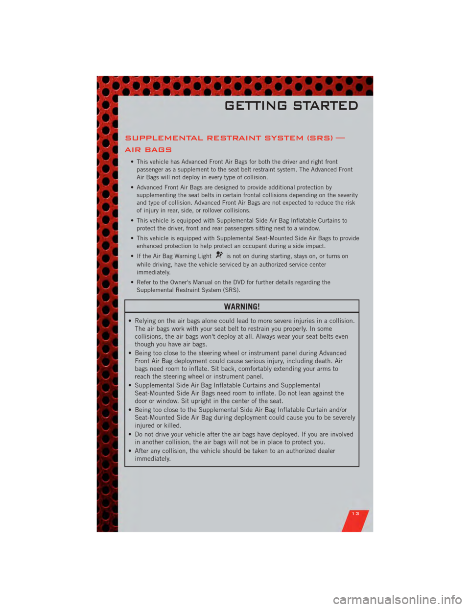 DODGE JOURNEY 2011 1.G User Guide SUPPLEMENTAL RESTRAINT SYSTEM (SRS) —
AIR BAGS
• This vehicle has Advanced Front Air Bags for both the driver and right frontpassenger as a supplement to the seat belt restraint system. The Advanc